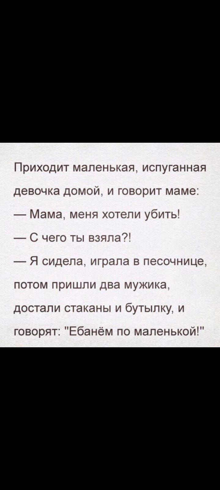 Приходит маленькая испуганная девочка домой и говорит маме Мама меня хотели убить С чего ты взяла Я сидела играла в песочнице ПОТОМ пришли два МУЖИКЭ достали стаканы и бутылку и говорят Ебанём по маленькой