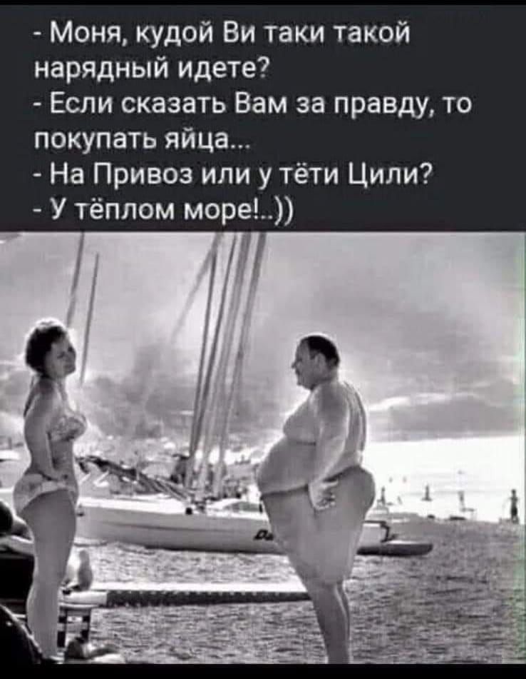 Моня кудой Ви таки такой нарядный идете Если сказать Вам за правду то покупать яйца На Привоз или у тёти Цили У тёплом море