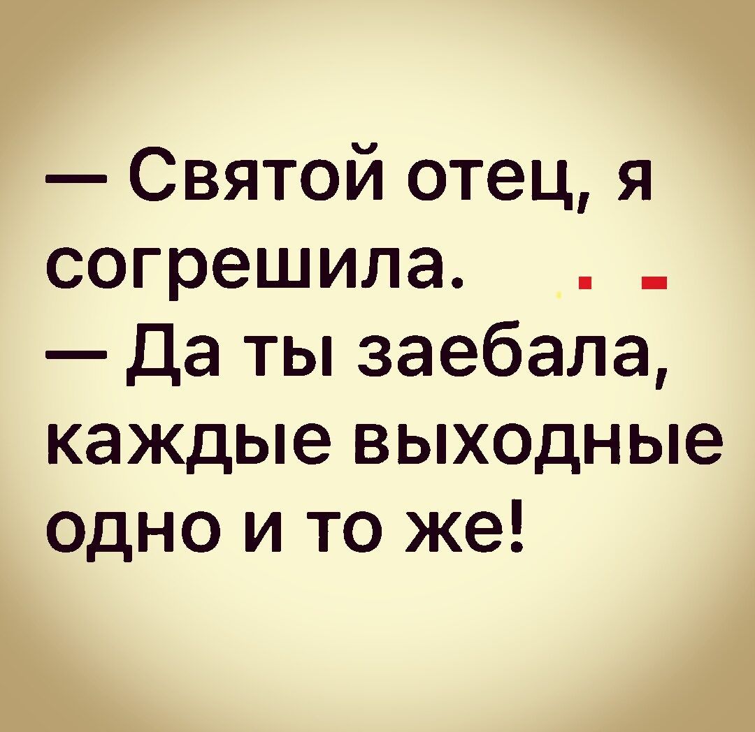 Святой отец я согрешила Да ты заебала каждые выходные одно и то же