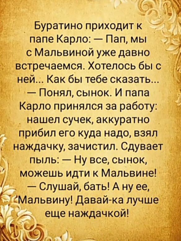 _ Буратино приходит к папе Карло Пап мы _ с Мальвиной уже давно 7 встречаемся Хотелось бы с ней Как бы тебе сказать Понял сынок И папа Карло принялся за работу нашел сучек аккуратно прибил его куда надо взял наждачку зачистил Сдувает пыпь Ну все сынок можешь идти к Мальвине Слушай бать А ну ее Ё Мальвину Давай ка лучше А еще наждачкой ні