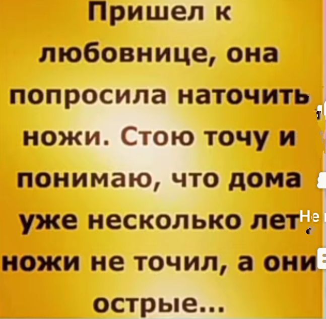 Пришел к любовнице она попросила наточитьі ножи Стою точу и понимаю что дома уже несколько лет ножи не точил а они острые