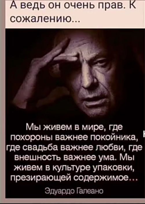 А ведь он очень прав К сожалению Мы живем в мире где похороны важнее покойника где свадьба важнее любви где внешность важнее ума Мы живем в культуре упаковки презирающей содержимое Эдуардо Галеа но