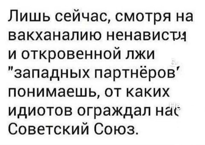 Лишь сейчас смотря на вакханалию ненависти и откровенной лжи западных партнёров понимаешь от каких идиотов ограждал нас Советский Союз