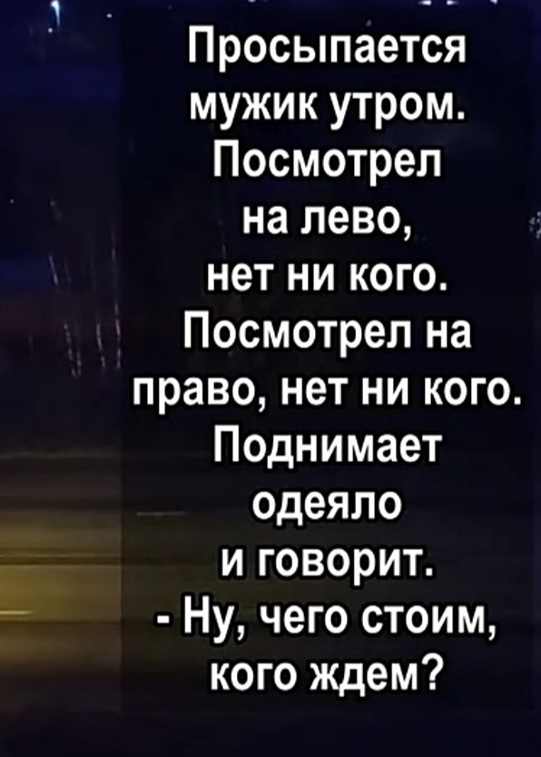 Просыпается мужик утром Посмотрел на лево нет ни кого Посмотрел на право нет ни кого Поднимает одеяло и говорит Ну чего стоим кого ждем