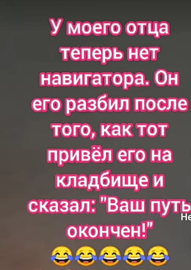 У моего отца теперь нет навигатора Он его разбил после того как тот привёл его на кладбище и сказал Ваш пута окончен 63