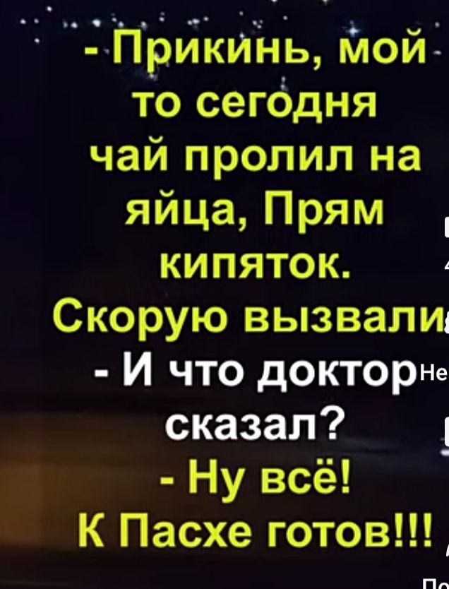 ПрйкиНь Ёлойі то сегодня чай пропил на яйца Прям кипяток Скорую вызвали И что докторНе сказал _ Ну всё К Пасхе готов Пп