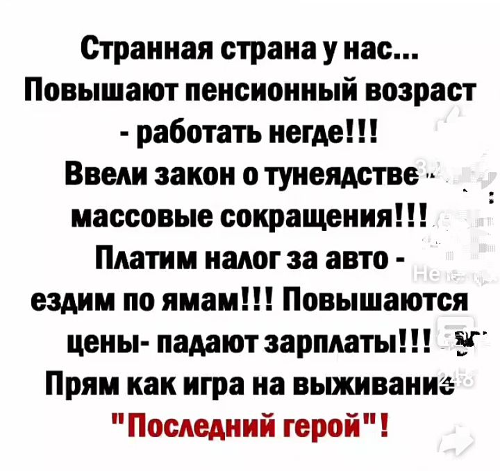 Странная страна у нас Повышают пенсионный возраст работать негде Введи закон о тунеядетве массовые сокращения Платим налог за авто ездим по ямам Повышаются цены падают зарплаты Прям как игра на выживание Последний герой