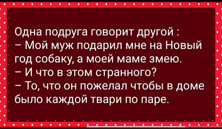 Одна подрУга Говорит другой Мой муж подарил мне на Новый год собаку а моей маме змею И что в этом странного То что он пожелал чтобы в доме было каждой твари по паре