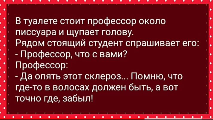 В туалете стоит профессор около писсуара и щупает голову Рядом стоящий студент спрашивает его Профессор что с вами Профессор да опять этот склероз Помню что где то в волосах должен быть а вот точно где забыл