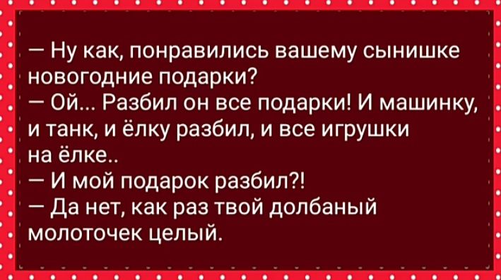 Ну как понравились вашему сынишка новогодние подарки Ой Разбип он все подарки И машинку и танк и ёлку разбил и все игрушки на ёпке И мой подарок разбил Да нет как раз твой долбаный молоточек целый