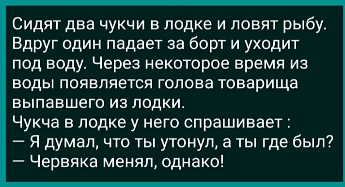 Сидят два чукчи в лодке и ловят рыбу ВдРУг один падает за борт и уходит под воду Через некоторое время из ВОДЫ ПОЯВПЯЕТСЯ ГОЛОВЕ товарища выпавшего из лодки Чукча в лодке у него спрашивает Я думал что ты утонуп а ты где был Черняка менял однако
