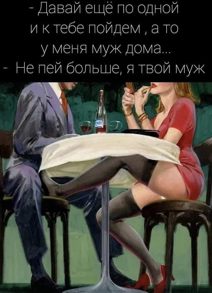 Давай ещё по одной и к тебе пойдем а то у меня муж дома Не пей больше Я твой муж