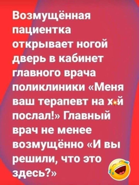 Возмущённая пациентка открывает ногой дверь в кабинет главного врача поликлиники Меня ваш терапевт на х й послал Главный врач не менее возмущённо и вы решили что это здесь 0