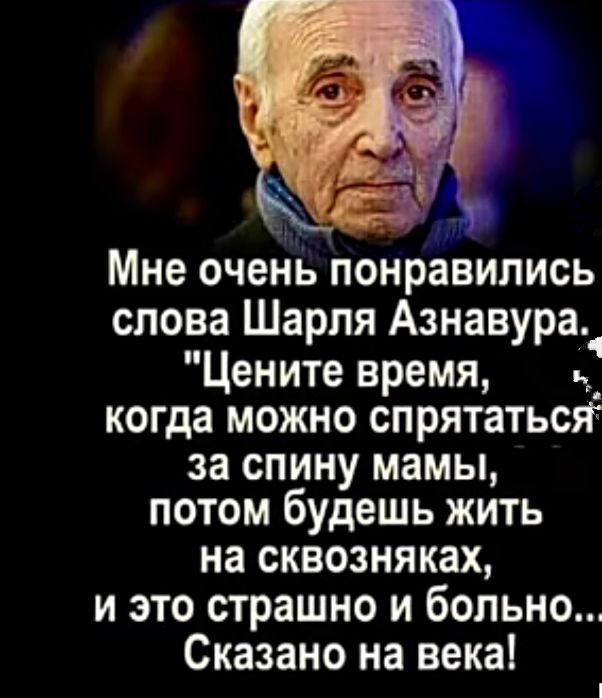 Мне очень понравились слова Шарля Азнавура Цените время 5 когда можно спрятатьсіг за спину мамы потом будешь жить на сквозняках и это страшно и больно Сказано на века