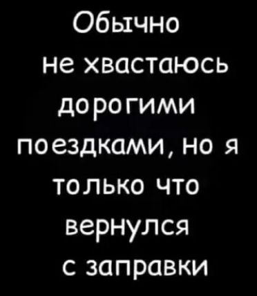 Обычно не хвастаюсь дорогими поездками но я только что вернулся с заправки