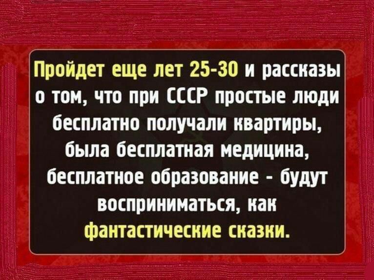 Пройдет еще лет 25 30 и рассиазы о том что при СССР простые люди бесплатно получали квартиры была бесплатная медицина бесплатное образование будут восприниматься как фантастические сиазии