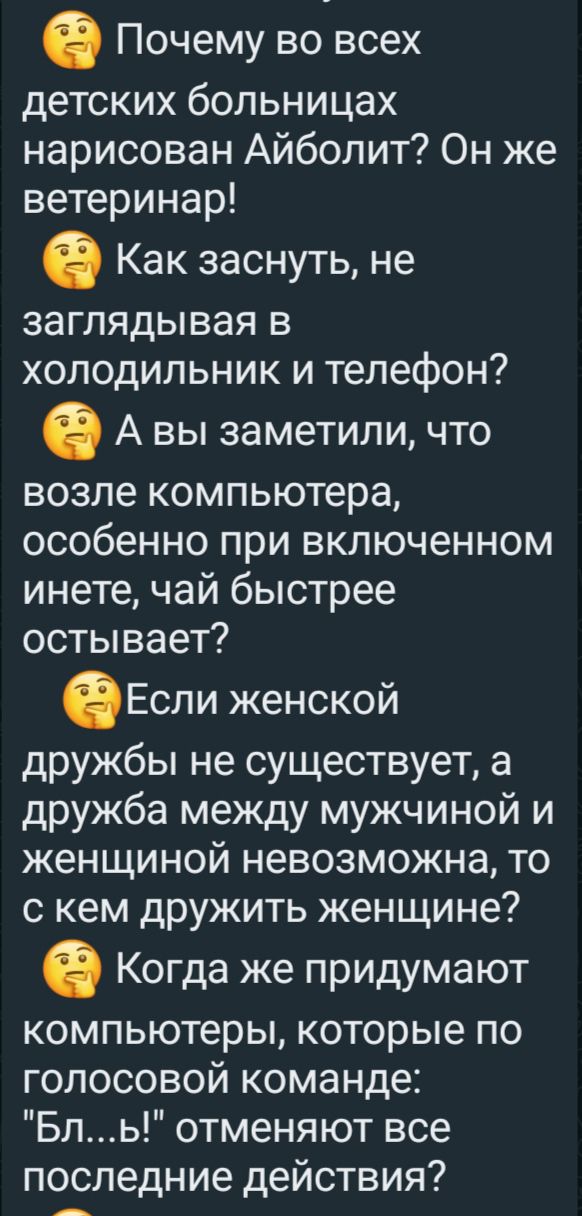 Почему во всех детских больницах нарисован Айболит Он же ветеринар Как заснуть не заглядывая в холодильник и телефон А ВЫ заметили ЧТО возле компьютера особенно при включенном инете чай быстрее остывает Если женской дружбы не существует а дружба между мужчиной и женщиной невозможна то с кем дружить женщине Когда же придумают компьютеры которые по голосовой команде Бль отменяют все последние действ