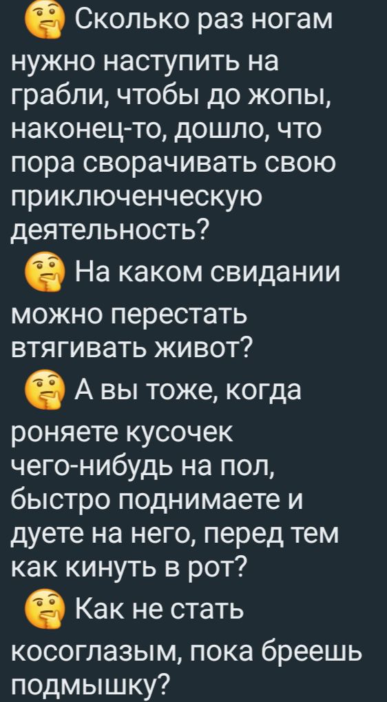 6 Сколько раз ногам нужно наступить на грабли чтобы до жопы наконец то дошло что пора сворачивать свою приключенческую деятельность На каком свидании МОЖНО перестать ВТЯ ГИВЗТЬ ЖИВОТ А вы тоже когда роняете кусочек чего нибудь на пол быстро поднимаете и дуете на него перед тем как кинуть в рот Как не стать косоглазым пока бреешь подмышку