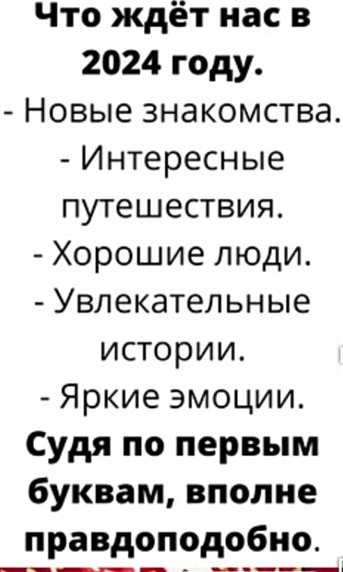 Что ждёт нас в 2024 году Новые знакомства Интересные путешествия Хорошие люди Увлекательные истории Яркие эмоции Судя по первым буквам вполне правдоподобно