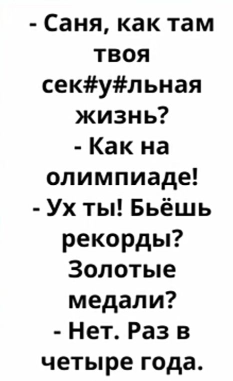 Саня как там твоя секульная жизнь Как на олимпиаде Ух ты Бьёшь рекорды Золотые медали Нет Раз в четыре г0да