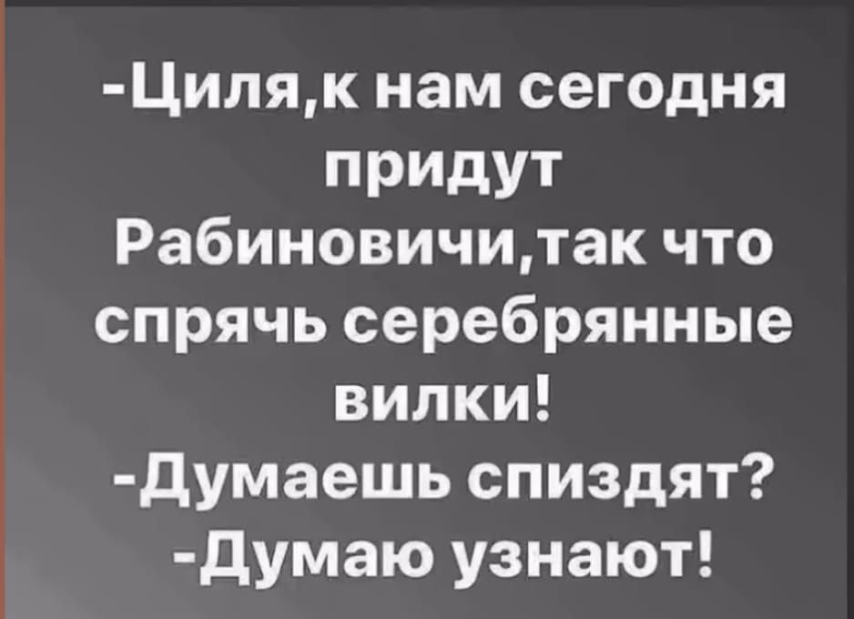 -Циля, к нам сегодня придут Рабиновичи, так что спряь серебряные вилки! 
-Думаешь спиздят? 
-Думаю узнают!