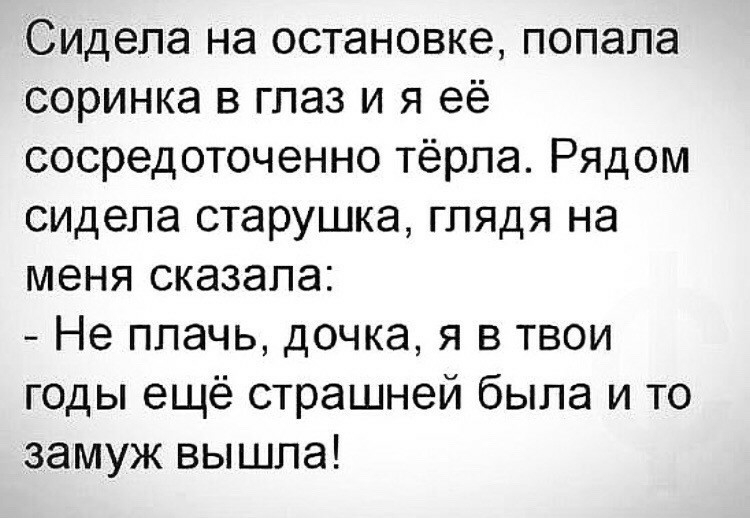 Сидела на остановке попала соринка в глаз и я её сосредоточенно тёрла Рядом сидела старушка глядя на меня сказала Не плачь дочка я в твои годы ещё страшней была и то замуж вышла