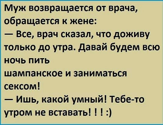 Муж возвращается от врача обращается к жене Все врач сказал что доживу только до утра давай будем всю ночь пить шампанское и заниматься сексом Ишь какой умный Тебе то утром не вставать