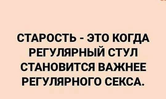СТАРОСТЬ ЭТО КОГДА РЕГУЛЯРНЫЙ СТУЛ СТАНОВИТСЯ ВАЖНЕЕ РЕГУЛЯРНОГО СЕКСА