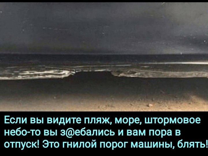 Если вы видите пляж море штормовое небо то вы зебались и вам пора в отпуск Это гнилой порог машины блять