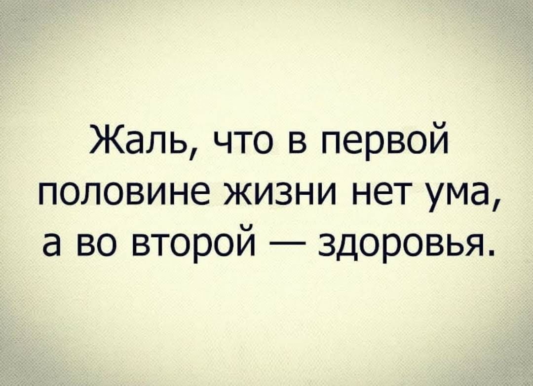 Жаль что в первой половине жизни нет ума а во второй здоровья
