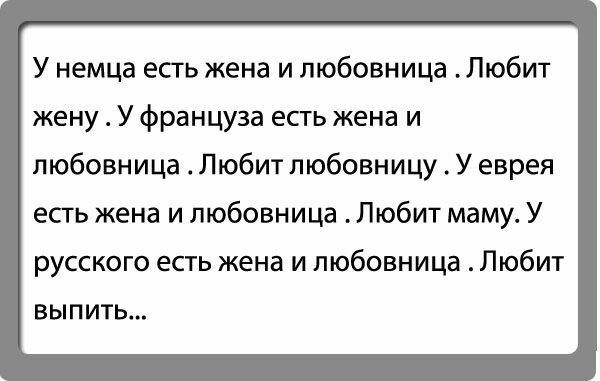 У немца есть жена и любовница Любит жену У француза есть жена и любовница Любит любовницу У еврея есть жена и любовница Любит маму У русского есть жена и любовница Любит выпить