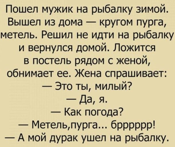 Пошел мужик на рыбалку зимой Вышел из дома кругом пурга метель Решил не идти на рыбалку и вернулся домой Ложится в постель рядом с женой обнимает ее Жена спрашивает Это ты милый Да я Как погода Метельпурга брррррр А мой дурак ушел на рыбалку