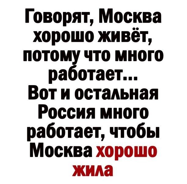 Говорят Москва хорошо живёт пото что много ра отает Вот и остальная Россия много работает чтобы Москва хорошо жила
