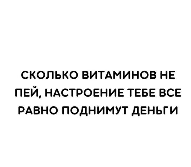 СКОЛЬКО ВИТАМИНОВ НЕ ПЕЙ НАСТРОЕНИЕ ТЕБЕ ВСЕ РАВНО ПОДНИМУТ дЕНЬГИ