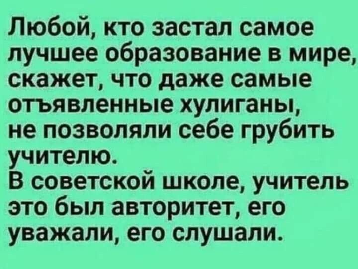 Любой кто застал самое лучшее образование в мире скажет что даже самые отъявленные хулиганы не позволяли себе грубить учителю В советской школе учитель это был авторитет его уважали его слушали