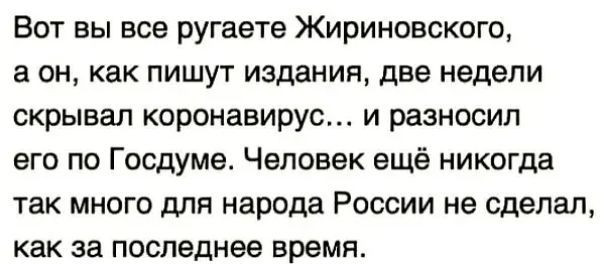 ВОТ ВЫ все ругаете ЖИрИНОВСКОГО а он как пишут издания две недели скрывал КОрОНЗВИруС И разносил его по Госдуме Человек ещё никогда так много для народа России не сделал как за последнее время
