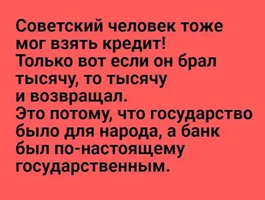 Советский человек тоже мог взять кредит Только вот если он брал тысячу то тысячу и возвращал Это потому что государство было для народа а банк был понастоящему государственным