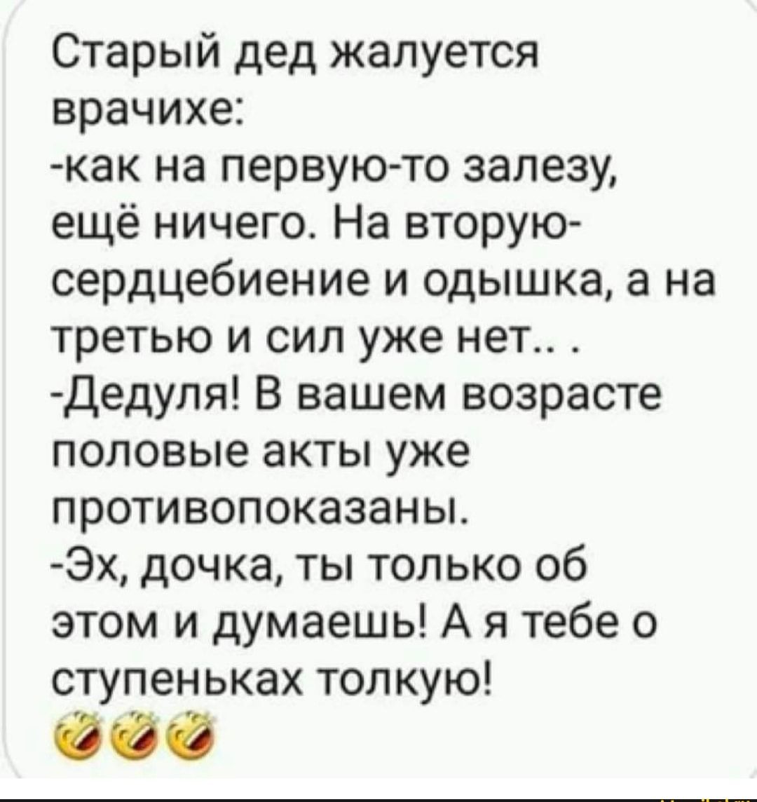 Старый дед жалуется врачихе как на первую то залезу ещё ничего На вторую сердцебиение и одышка а на третью и сил уже нет Дедуля В вашем возрасте половые акты уже противопоказаны Эх дочка ты только об этом и думаешь А я тебе о ступеньках топкую 00