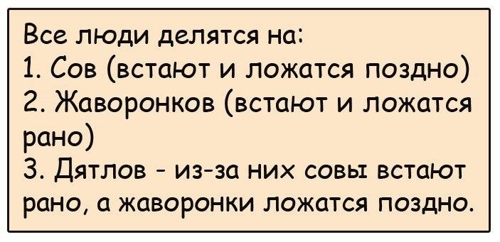 Все люди делятся на 1 Сов встают и ложатся поздно 2 Жаворонков встают и ложатся рано 3 ДЯТЛОВ _ ИЗ ЗО НИХ СОВЬ1 ВСТОЮТ РОНО О ЖОВОРОНКИ ЛОЖОТСЯ ПОЗДНО