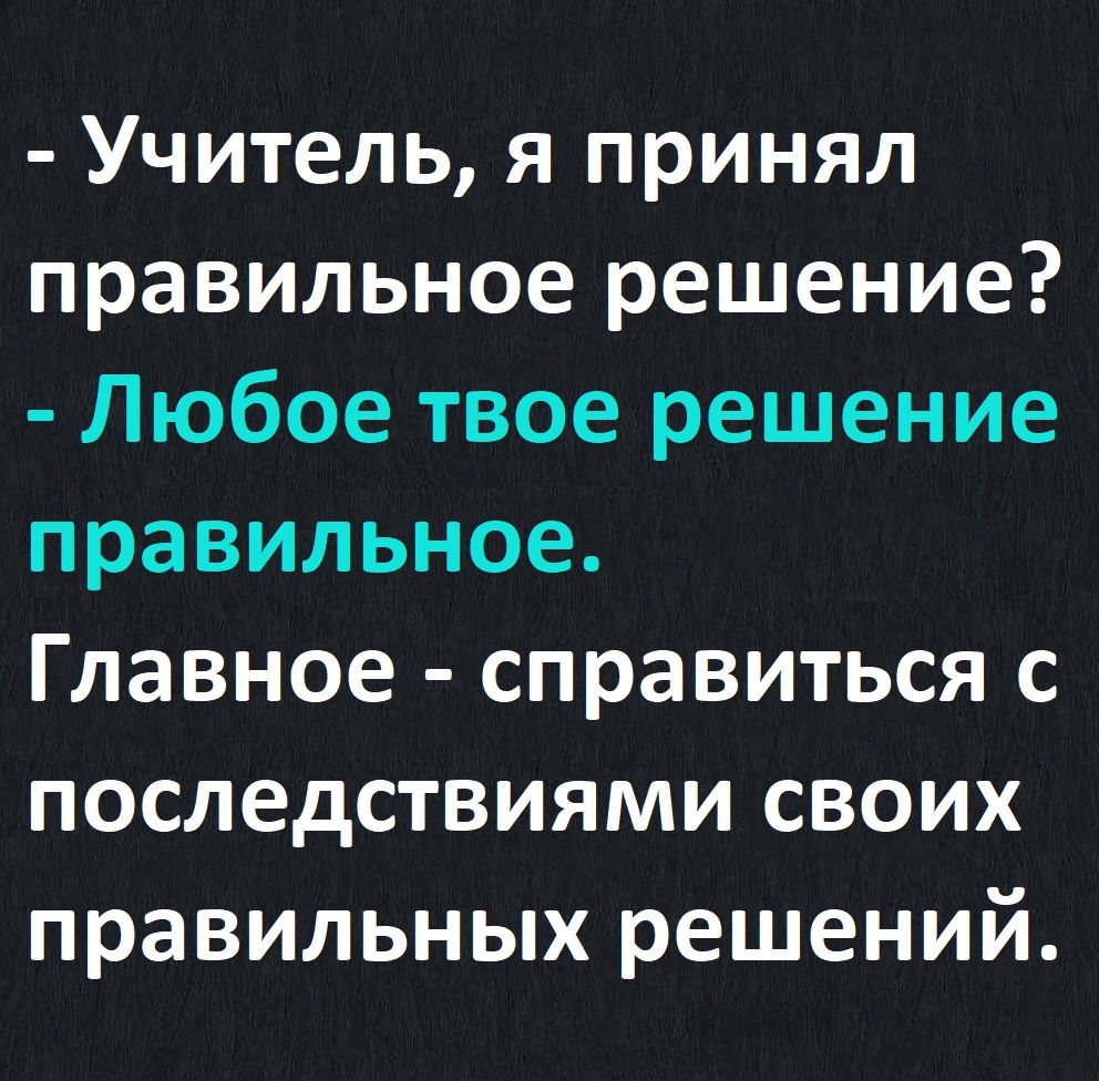 Учитель я принял правильное решение Любое твое решение правильное Главное справиться с последствиями своих правильных решений