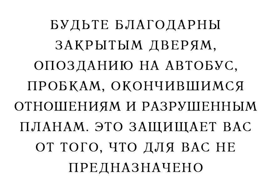 БУДЬТЕ БЛАГОДАРНЫ ЗАКРЫТЫМ ДВЕРЯМ ОПОЗДАНИЮ НА АВТОБУС ПРОБКАМ ОКОНЧИВШИМСЯ ОТНОШЕНИЯМ И РАЗРУШЕННЫМ ПЛАНАМ ЭТО ЗАЩИЩАЕТ ВАС ОТ ТОГО ЧТО ДЛЯ ВАС НЕ ПРЕДНАЗНАЧЕНО