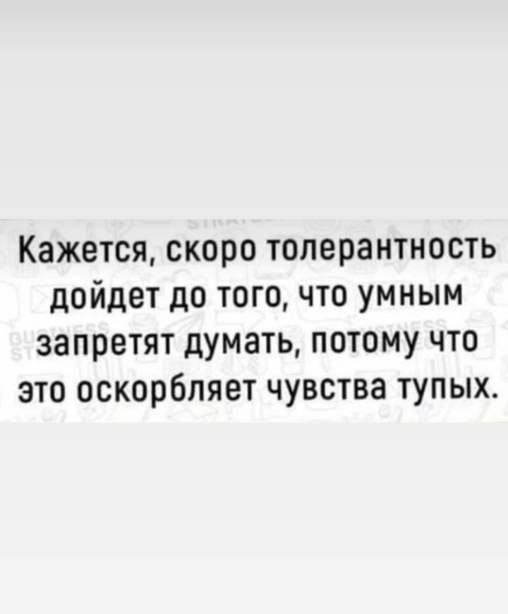 Кажется скоро толерантность дойдет до того что умным запретят думать потому что это оскорбляет чувства тупых