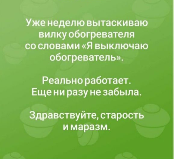Уже неделю вытаскиваю вилку обогревателя со словами я выключаю обогреватель Реально работает Еще ни разу не забыла Здравствуйте старость и маразм