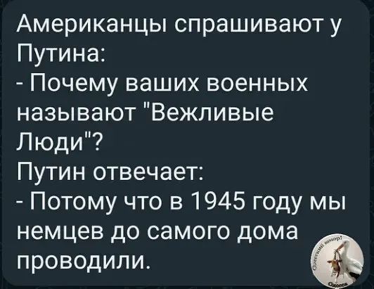 Американцы спрашивают у Путина Почему ваших военных называют Вежливые Люди Путин отвечает Потому что в 1945 году мы немцев до самого дома проводили