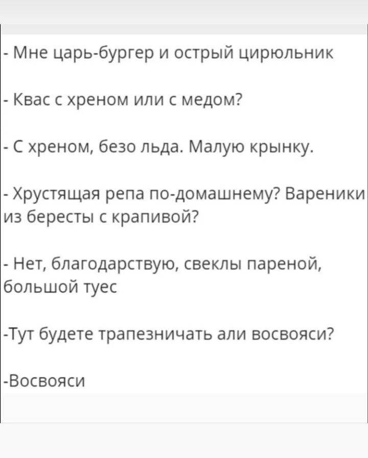 Мне царь бургер и острый цирюльник Квас с хреном или с медом С хреном безо льда Малую крынку Хрустящая репа по домашнему Вареники из бересты с крапивой Нет благодарствую свеклы пареной большой туес Тут будете трапезничать али восвояси Восвояси