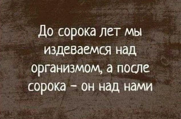 До сорока лет мы издеваемся над организмом а после сорока он над нами