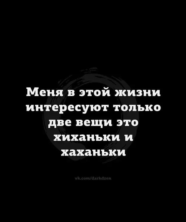 Меня в этой жизни интересуют только две вещи это хиханъки и хаханьки