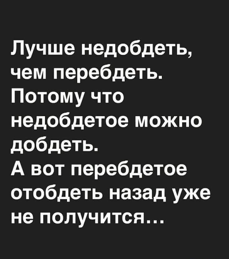 Лучше недобдеть чем перебдеть Потому что недобдетое можно добдеть А вот перебдетое отобдеть назад уже не получится