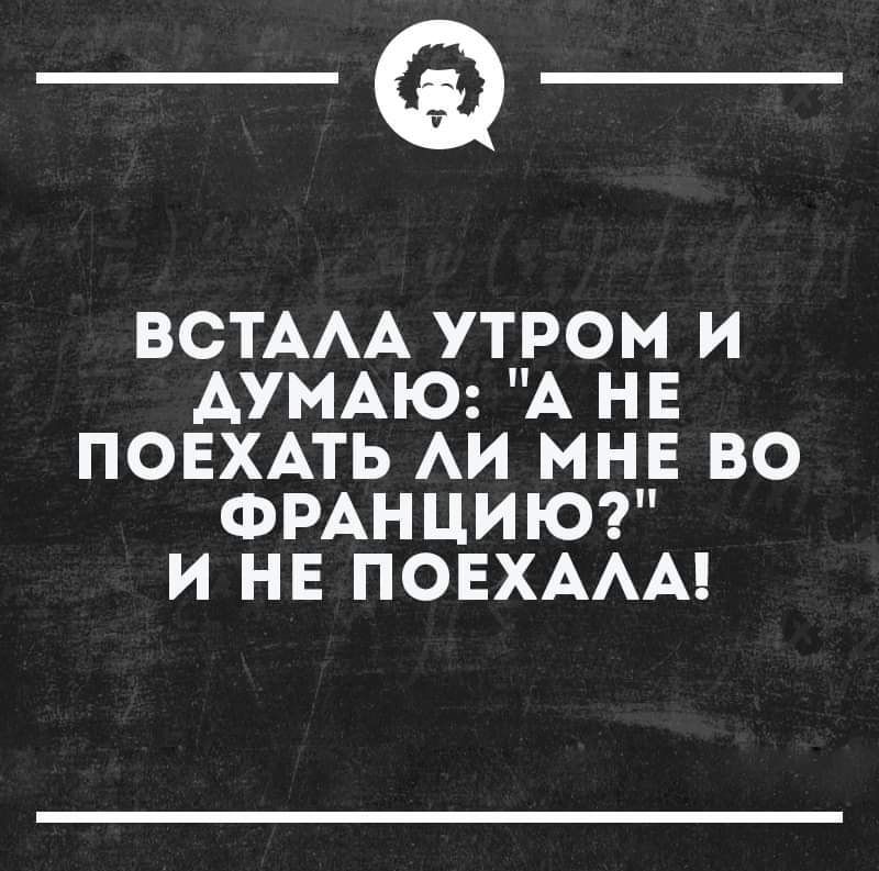 _Ф_ ВСТАЛА УТРОМ И ДУМАЮ А НЕ ПОЕХАТЬ ЛИ МНЕ ВО ФРАНЦИЮ И НЕ ПОЕХАЛА