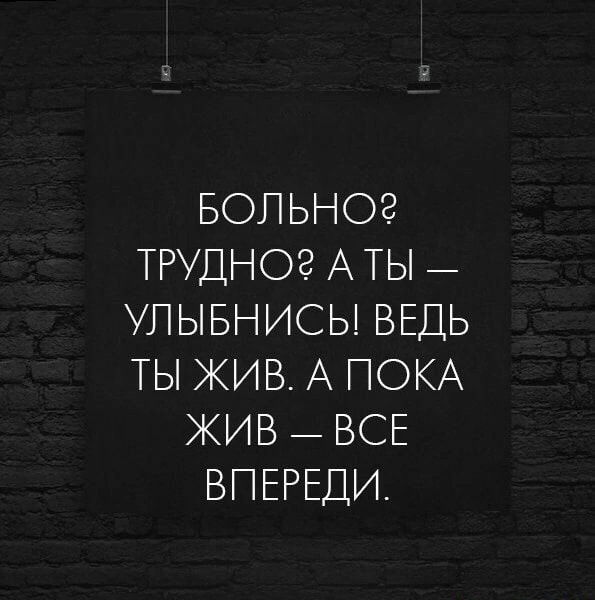 БОЛЬНОЗ ТРУДНОЭ АТЫ УЛЫБНИСЬ ВЕДЬ ТЫ ЖИВ А ПОКА ЖИВ ВСЕ ВПЕРЕДИ